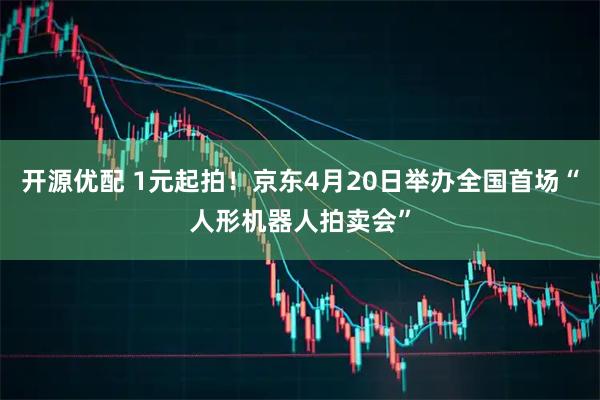 开源优配 1元起拍！京东4月20日举办全国首场“人形机器人拍卖会”
