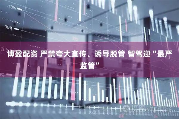 博盈配资 严禁夸大宣传、诱导脱管 智驾迎“最严监管”