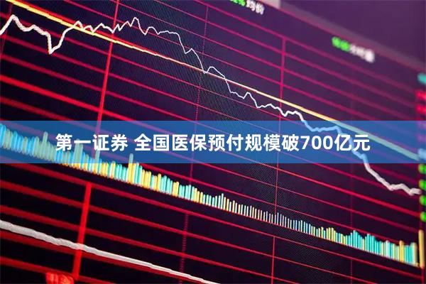 第一证券 全国医保预付规模破700亿元