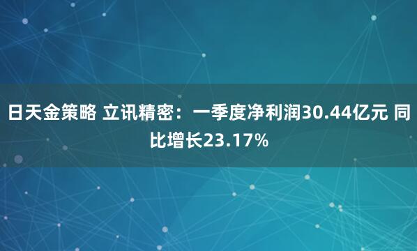 日天金策略 立讯精密：一季度净利润30.44亿元 同比增长23.17%