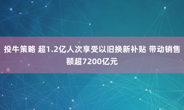 投牛策略 超1.2亿人次享受以旧换新补贴 带动销售额超7200亿元