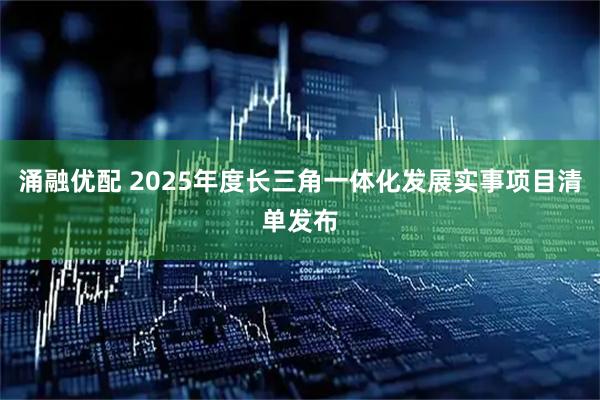 涌融优配 2025年度长三角一体化发展实事项目清单发布