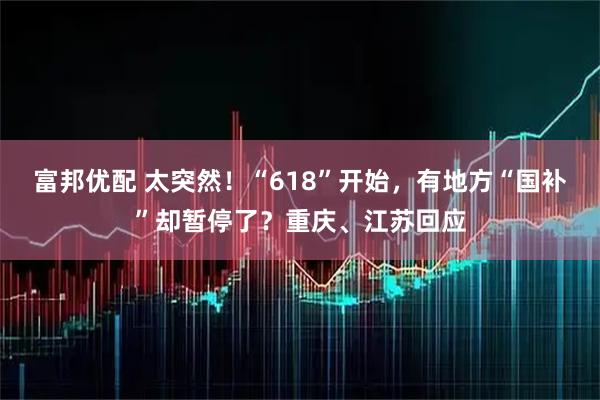 富邦优配 太突然！“618”开始，有地方“国补”却暂停了？重庆、江苏回应