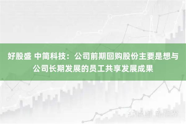 好股盛 中简科技：公司前期回购股份主要是想与公司长期发展的员工共享发展成果