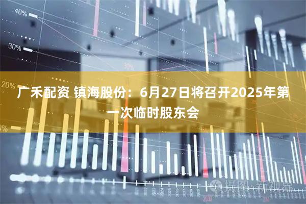 广禾配资 镇海股份：6月27日将召开2025年第一次临时股东会