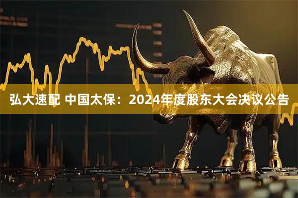 弘大速配 中国太保：2024年度股东大会决议公告