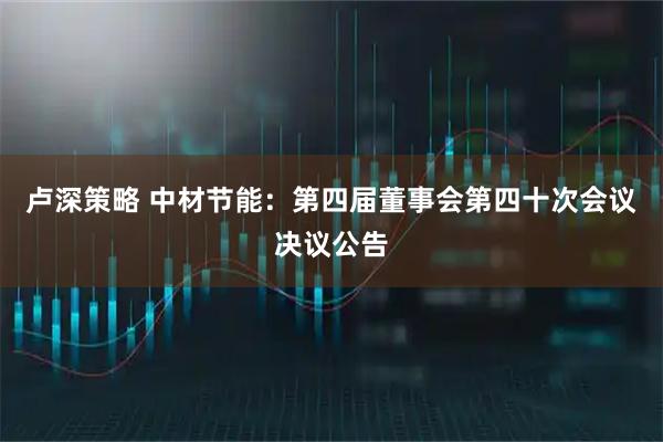 卢深策略 中材节能：第四届董事会第四十次会议决议公告