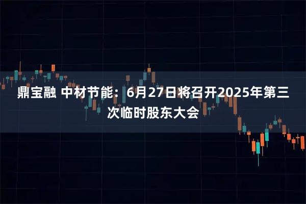 鼎宝融 中材节能：6月27日将召开2025年第三次临时股东大会