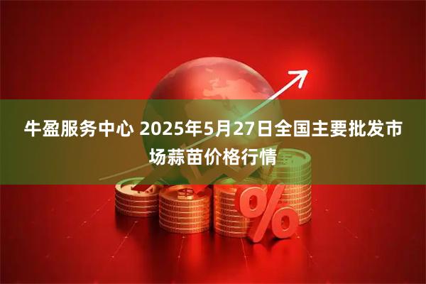牛盈服务中心 2025年5月27日全国主要批发市场蒜苗价格行情