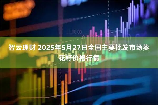 智云理财 2025年5月27日全国主要批发市场葵花籽价格行情