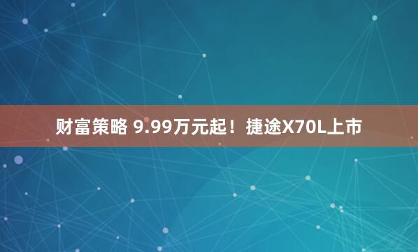 财富策略 9.99万元起！捷途X70L上市