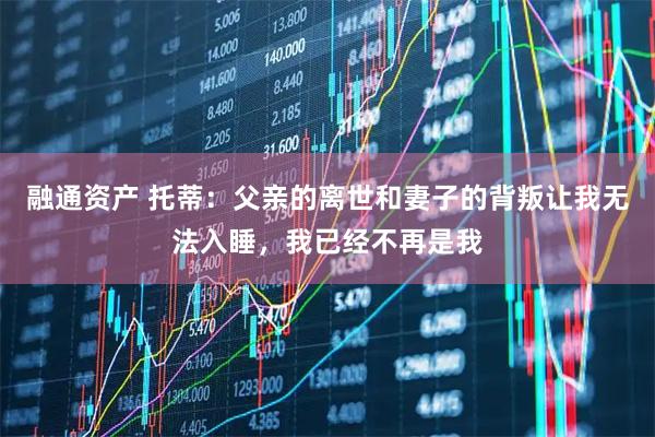 融通资产 托蒂：父亲的离世和妻子的背叛让我无法入睡，我已经不再是我