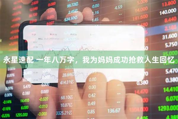 永星速配 一年八万字，我为妈妈成功抢救人生回忆