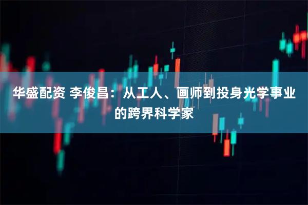 华盛配资 李俊昌：从工人、画师到投身光学事业的跨界科学家
