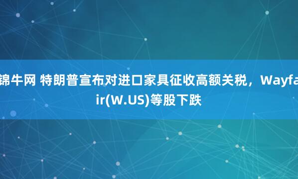 锦牛网 特朗普宣布对进口家具征收高额关税，Wayfair(W.US)等股下跌