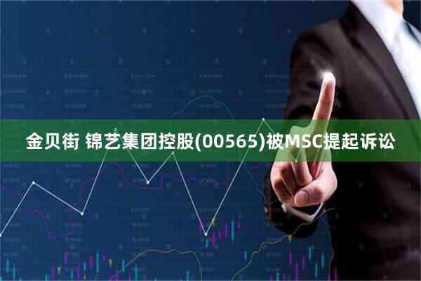 金贝街 锦艺集团控股(00565)被MSC提起诉讼