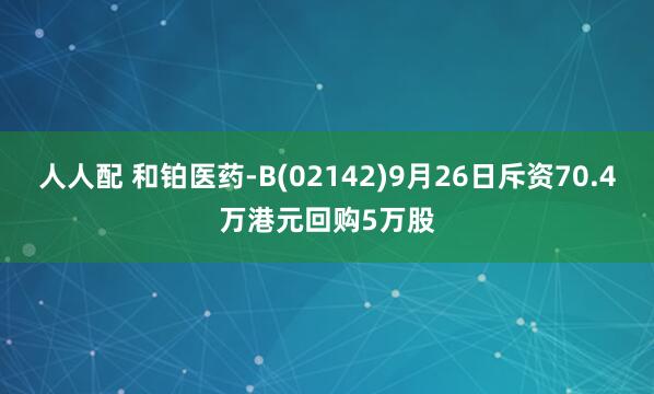 人人配 和铂医药-B(02142)9月26日斥资70.4万港元回购5万股