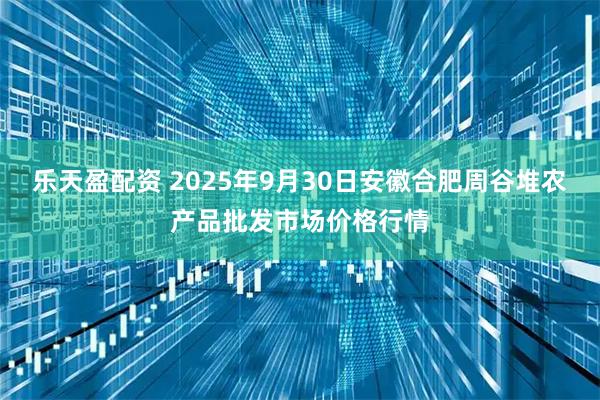 乐天盈配资 2025年9月30日安徽合肥周谷堆农产品批发市场价格行情