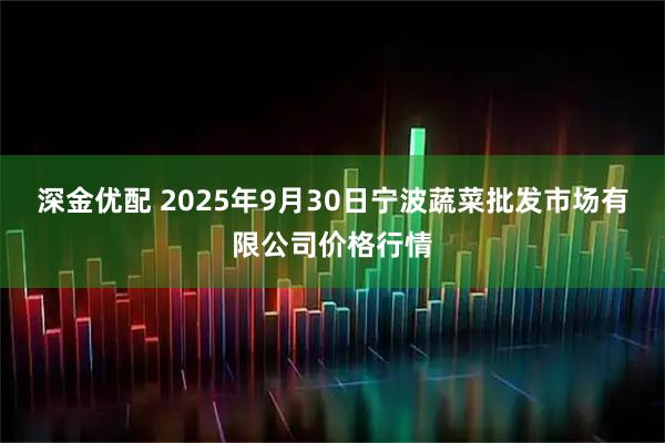 深金优配 2025年9月30日宁波蔬菜批发市场有限公司价格行情