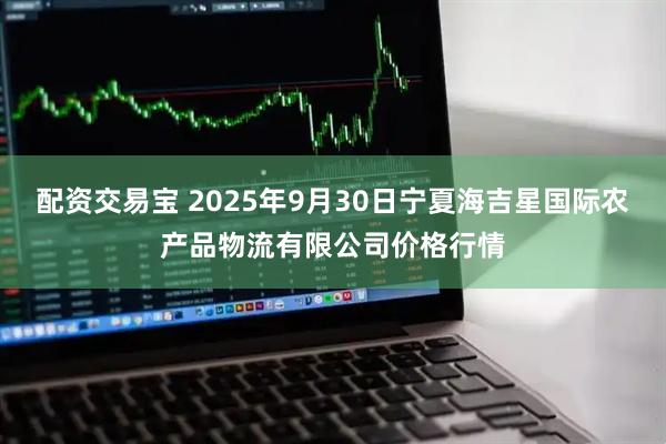 配资交易宝 2025年9月30日宁夏海吉星国际农产品物流有限公司价格行情