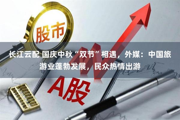长江云配 国庆中秋“双节”相遇，外媒：中国旅游业蓬勃发展，民众热情出游