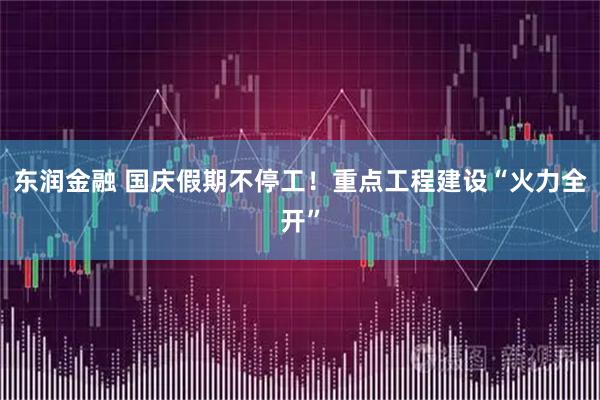 东润金融 国庆假期不停工！重点工程建设“火力全开”