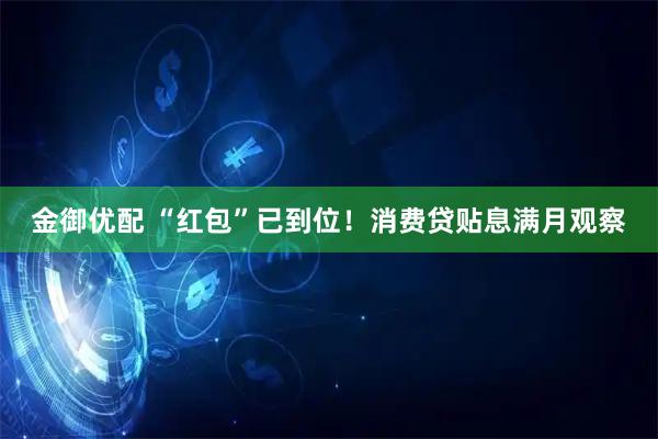 金御优配 “红包”已到位！消费贷贴息满月观察