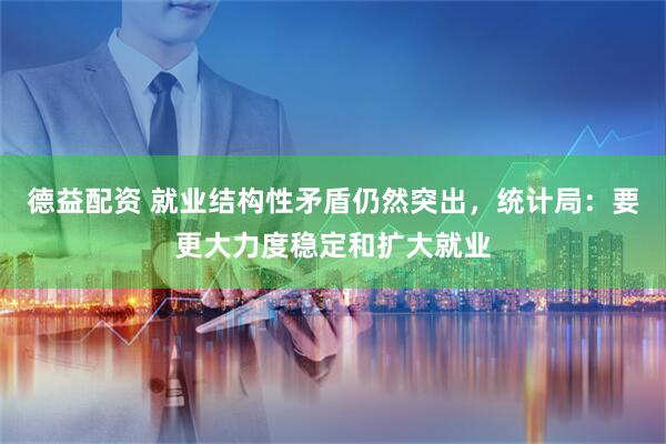 德益配资 就业结构性矛盾仍然突出，统计局：要更大力度稳定和扩大就业