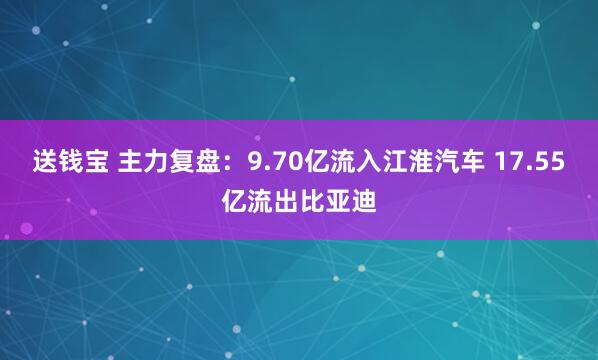 送钱宝 主力复盘：9.70亿流入江淮汽车 17.55亿流出比亚迪