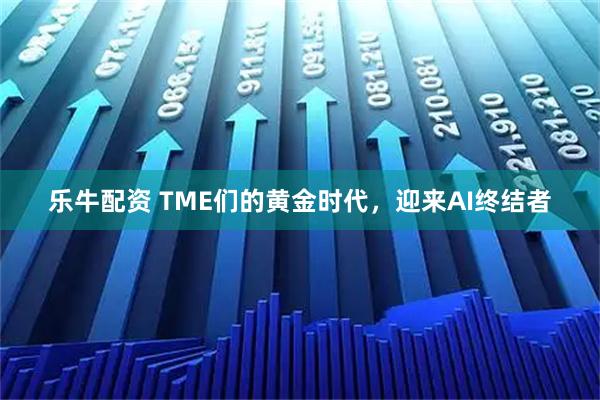 乐牛配资 TME们的黄金时代，迎来AI终结者