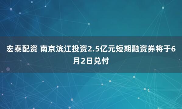 宏泰配资 南京滨江投资2.5亿元短期融资券将于6月2日兑付