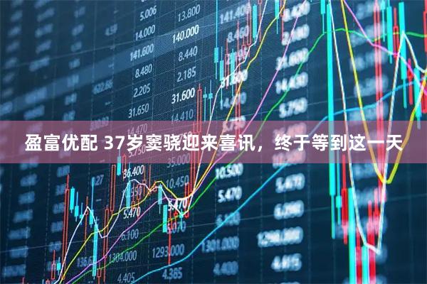 盈富优配 37岁窦骁迎来喜讯，终于等到这一天