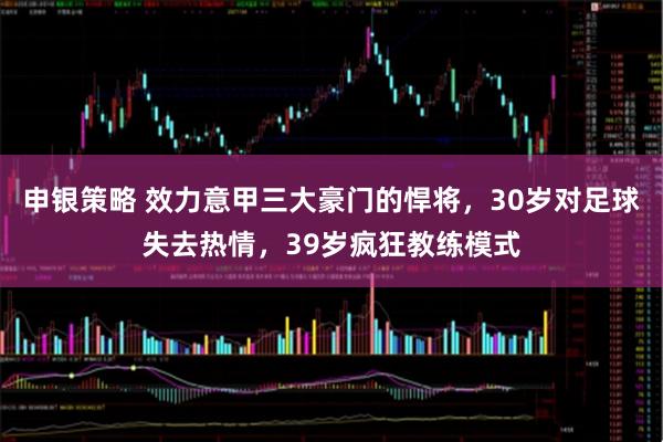 申银策略 效力意甲三大豪门的悍将，30岁对足球失去热情，39岁疯狂教练模式