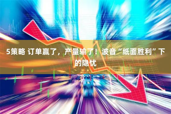 5策略 订单赢了，产量输了！波音“纸面胜利”下的隐忧