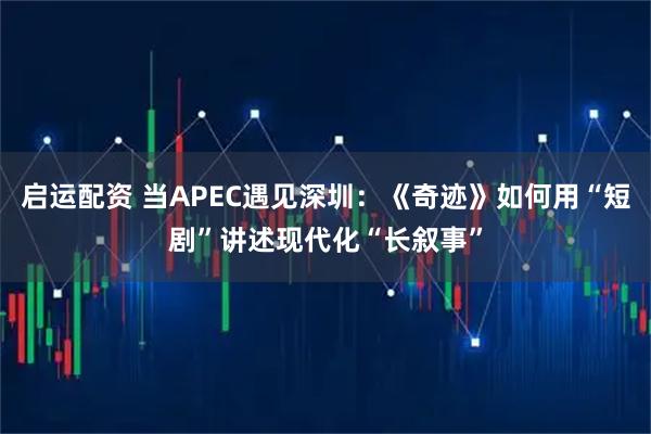 启运配资 当APEC遇见深圳：《奇迹》如何用“短剧”讲述现代化“长叙事”