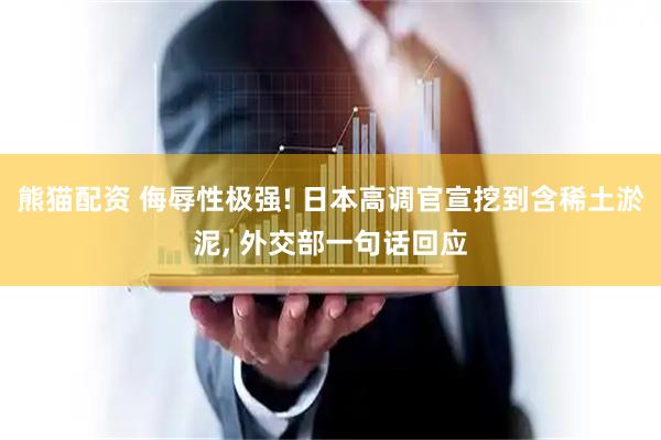 熊猫配资 侮辱性极强! 日本高调官宣挖到含稀土淤泥, 外交部一句话回应