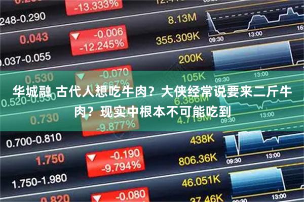 华城融 古代人想吃牛肉？大侠经常说要来二斤牛肉？现实中根本不可能吃到
