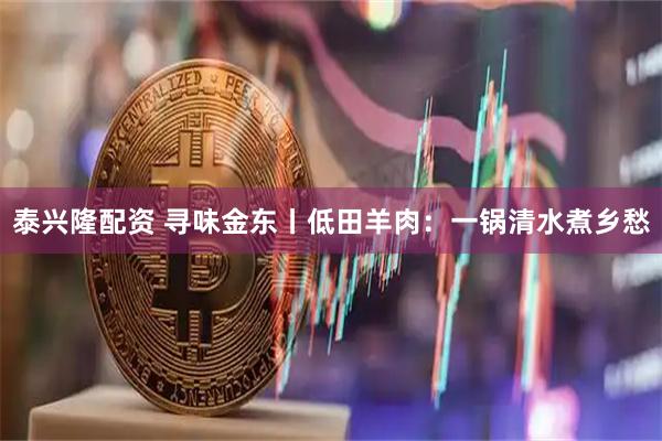 泰兴隆配资 寻味金东丨低田羊肉：一锅清水煮乡愁