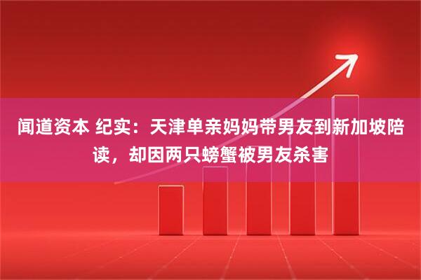 闻道资本 纪实：天津单亲妈妈带男友到新加坡陪读，却因两只螃蟹被男友杀害