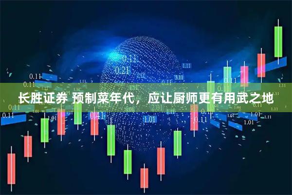 长胜证券 预制菜年代，应让厨师更有用武之地