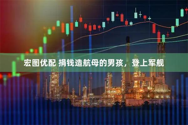 宏图优配 捐钱造航母的男孩，登上军舰