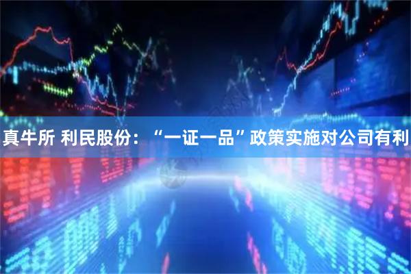 真牛所 利民股份：“一证一品”政策实施对公司有利