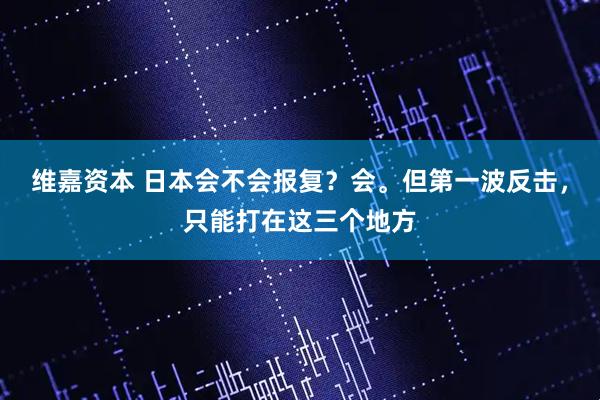 维嘉资本 日本会不会报复？会。但第一波反击，只能打在这三个地方