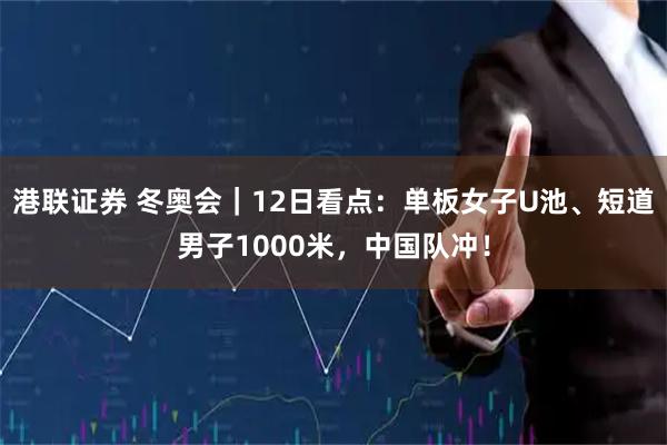 港联证券 冬奥会｜12日看点：单板女子U池、短道男子1000米，中国队冲！