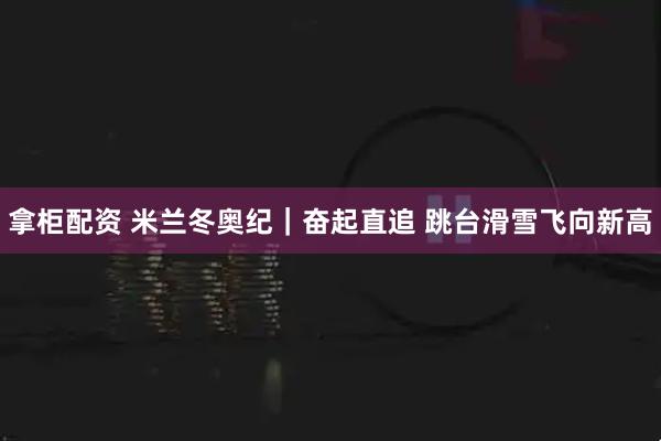 拿柜配资 米兰冬奥纪｜奋起直追 跳台滑雪飞向新高