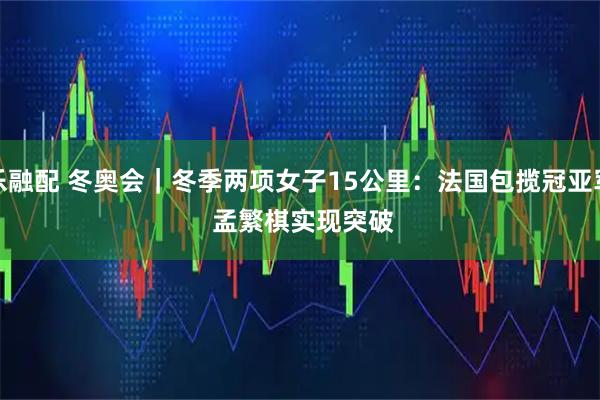 乐融配 冬奥会｜冬季两项女子15公里：法国包揽冠亚军 孟繁棋实现突破