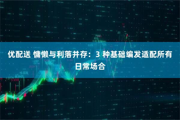 优配送 慵懒与利落并存：3 种基础编发适配所有日常场合