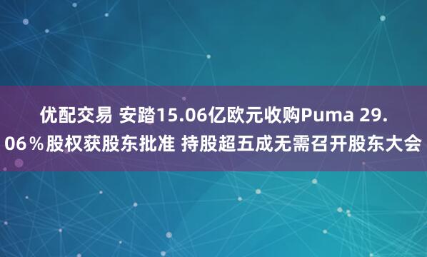 优配交易 安踏15.06亿欧元收购Puma 29.06％股权获股东批准 持股超五成无需召开股东大会