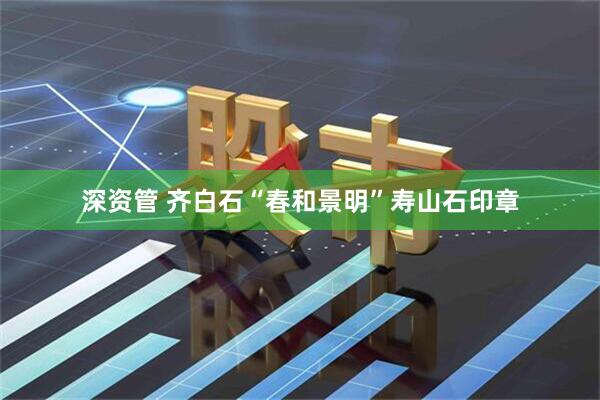 深资管 齐白石“春和景明”寿山石印章