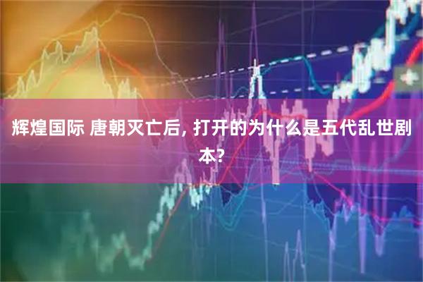 辉煌国际 唐朝灭亡后, 打开的为什么是五代乱世剧本?